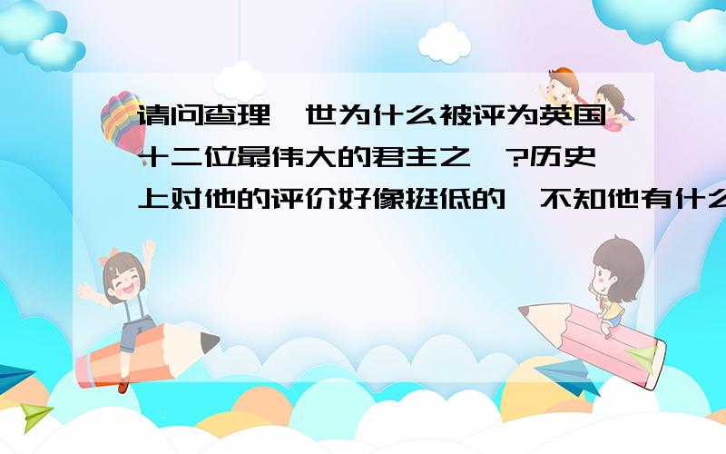 请问查理一世为什么被评为英国十二位最伟大的君主之一?历史上对他的评价好像挺低的,不知他有什么突出的贡献?