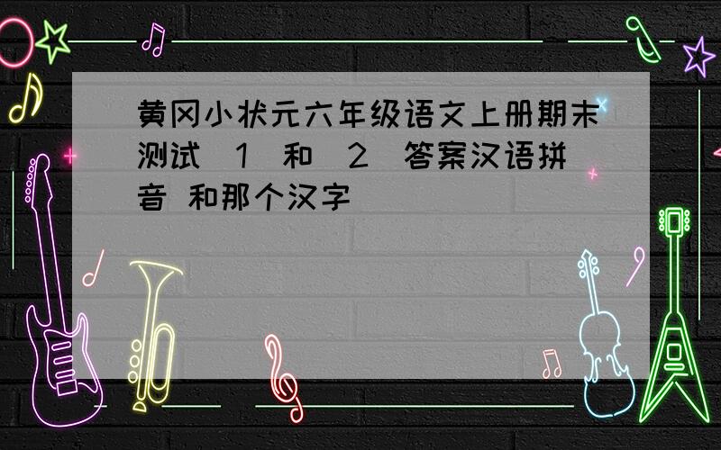 黄冈小状元六年级语文上册期末测试（1）和（2）答案汉语拼音 和那个汉字