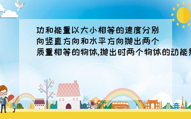 功和能量以大小相等的速度分别向竖直方向和水平方向抛出两个质量相等的物体,抛出时两个物体的动能是否相同?为什么?请告诉我详细的解题步骤,谢谢!