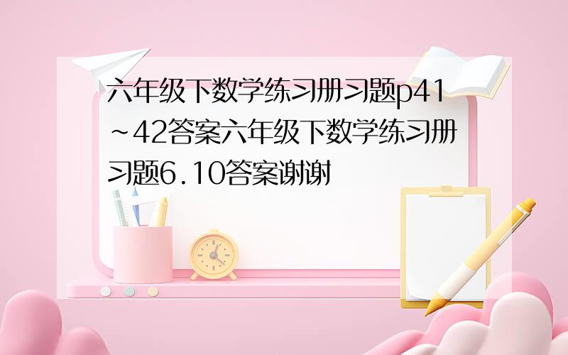 六年级下数学练习册习题p41~42答案六年级下数学练习册习题6.10答案谢谢