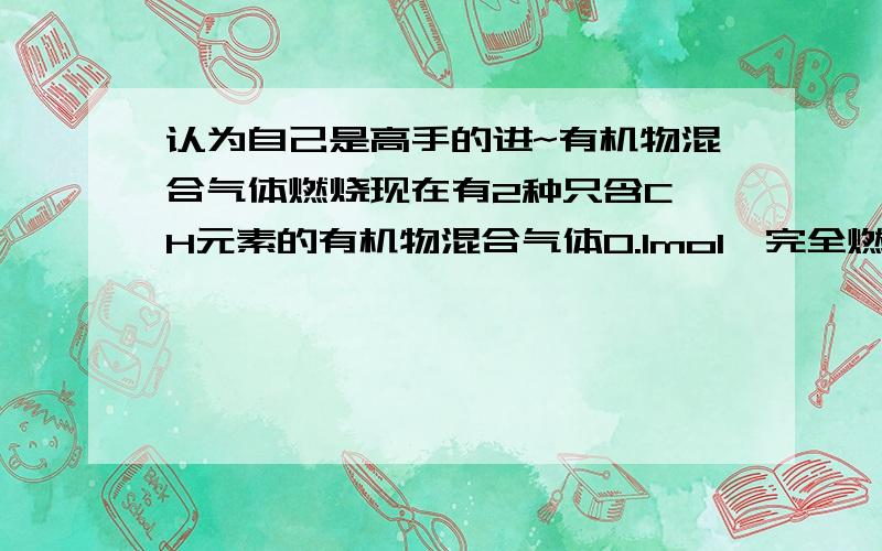 认为自己是高手的进~有机物混合气体燃烧现在有2种只含C、H元素的有机物混合气体0.1mol,完全燃烧生成0.12molCO2和0.2molH2O,则该混合气体中.一定含甲烷.为什么 混合气体 0.1 mol是指每种有机物都