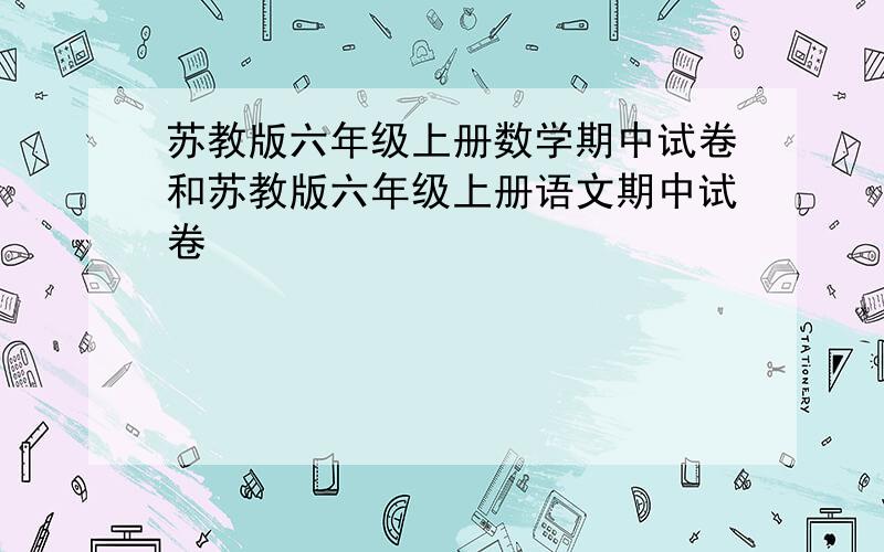 苏教版六年级上册数学期中试卷和苏教版六年级上册语文期中试卷