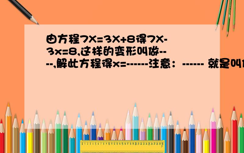 由方程7X=3X+8得7X-3x=8,这样的变形叫做----,解此方程得x=------注意：------ 就是叫你回答的!