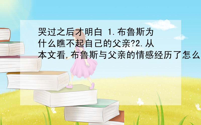 哭过之后才明白 1.布鲁斯为什么瞧不起自己的父亲?2.从本文看,布鲁斯与父亲的情感经历了怎么样的变化?（不觉得有什么不妥）——（ ）——（ ）——（ ）3.打架事件后布鲁斯为什么哭了?4.