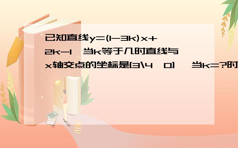 已知直线y=(1-3k)x+2k-1,当k等于几时直线与x轴交点的坐标是[3\4,0] ,当k=?时y随x的增大而增大?