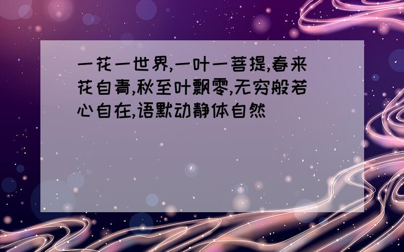 一花一世界,一叶一菩提,春来花自青,秋至叶飘零,无穷般若心自在,语默动静体自然