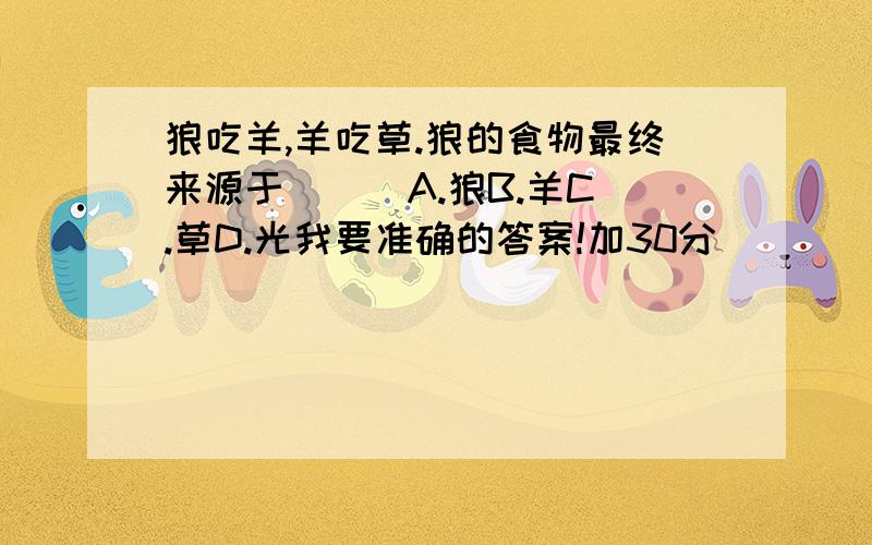 狼吃羊,羊吃草.狼的食物最终来源于 （ ）A.狼B.羊C.草D.光我要准确的答案!加30分