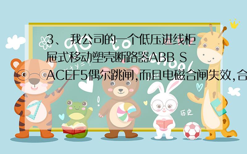 3、 我公司的一个低压进线柜屉式移动塑壳断路器ABB SACEF5偶尔跳闸,而且电磁合闸失效,合闸时没反应,请我公司的一个低压进线柜屉式移动塑壳断路器ABB SACEF5偶尔跳闸,而且电磁合闸失效,合闸