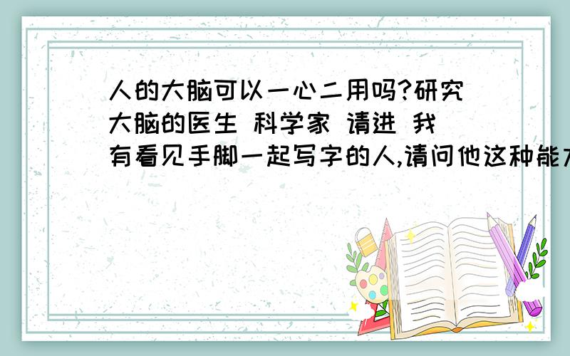 人的大脑可以一心二用吗?研究大脑的医生 科学家 请进 我有看见手脚一起写字的人,请问他这种能力是（1）遵循一种固定模式来完成的（就像规定了一套动作来写字,并就这样练下去熟练下去