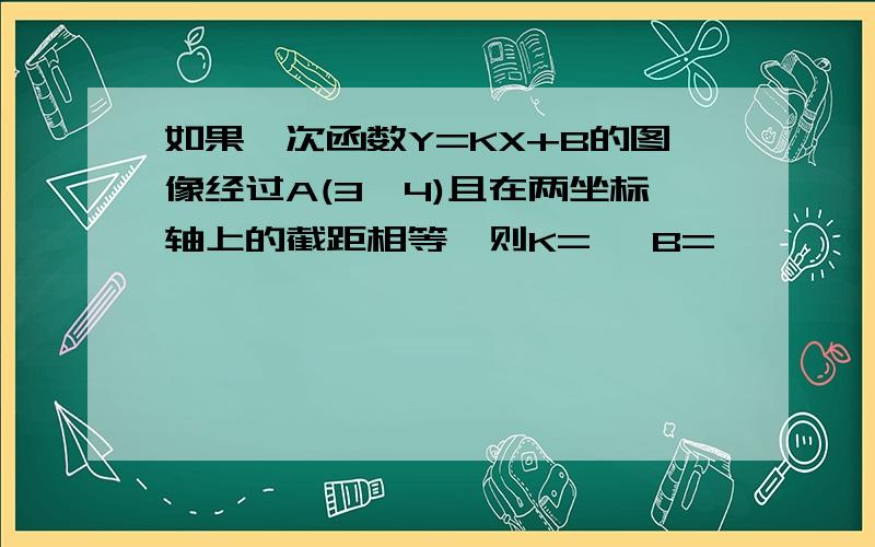 如果一次函数Y=KX+B的图像经过A(3,4)且在两坐标轴上的截距相等,则K= ,B=