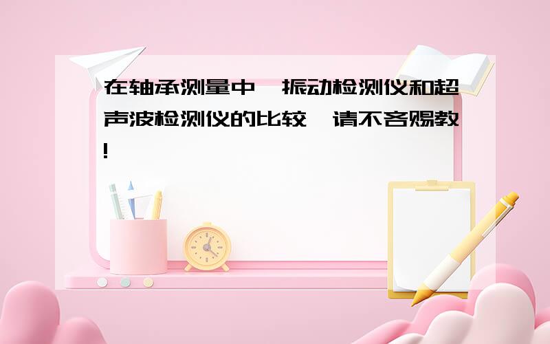 在轴承测量中,振动检测仪和超声波检测仪的比较,请不吝赐教!