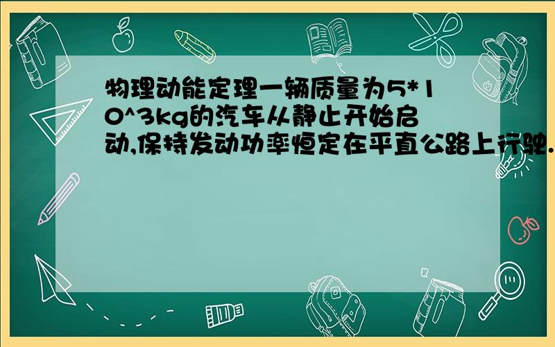 物理动能定理一辆质量为5*10^3kg的汽车从静止开始启动,保持发动功率恒定在平直公路上行驶.汽车所受阻力恒为车重的0.1倍,汽车从启动到速度达到最大值的过程中行驶的路程为128M.现先后测出