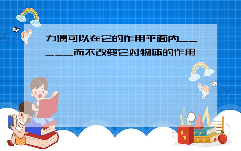 力偶可以在它的作用平面内_____而不改变它对物体的作用