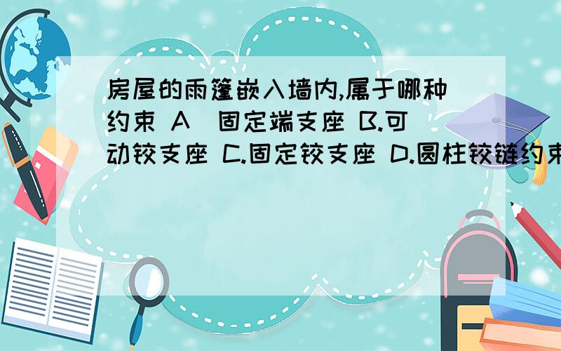 房屋的雨篷嵌入墙内,属于哪种约束 A．固定端支座 B.可动铰支座 C.固定铰支座 D.圆柱铰链约束