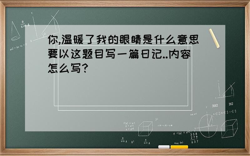 你,温暖了我的眼睛是什么意思要以这题目写一篇日记..内容怎么写?