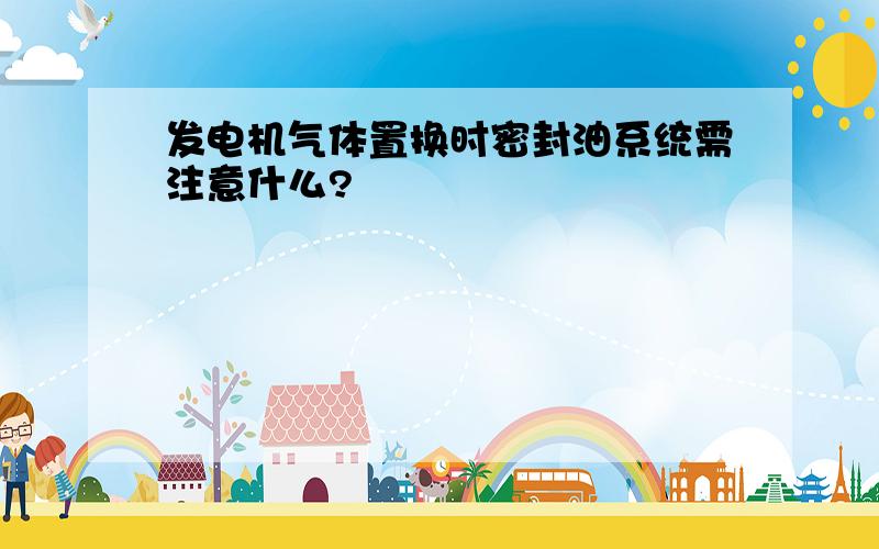 发电机气体置换时密封油系统需注意什么?