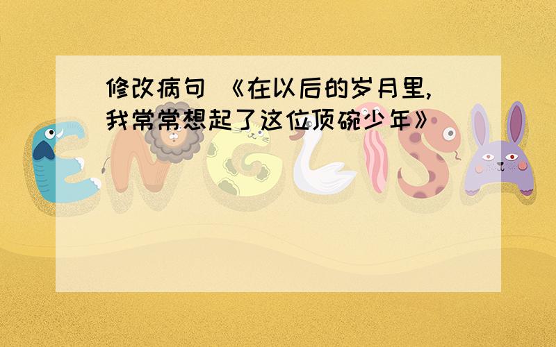 修改病句 《在以后的岁月里,我常常想起了这位顶碗少年》