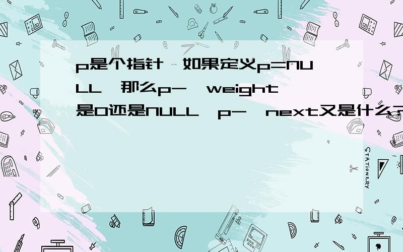 p是个指针,如果定义p=NULL,那么p->weight是0还是NULL,p->next又是什么?下面是我定义的结构体typedef struct Hnode{int weight; struct Hnode *next;}Hnode;Hnode *p;