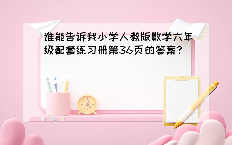 谁能告诉我小学人教版数学六年级配套练习册第36页的答案?