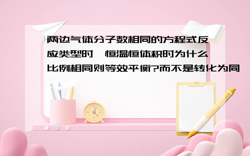 两边气体分子数相同的方程式反应类型时,恒温恒体积时为什么比例相同则等效平衡?而不是转化为同一物质的量完全相同才等效?