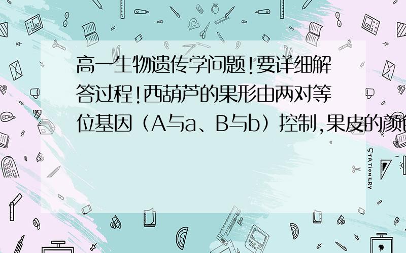 高一生物遗传学问题!要详细解答过程!西葫芦的果形由两对等位基因（A与a、B与b）控制,果皮的颜色由两对等位基因（W与w、Y与y）控制,这四对基因按自由组合定律遗传.据下表回答问题：（1