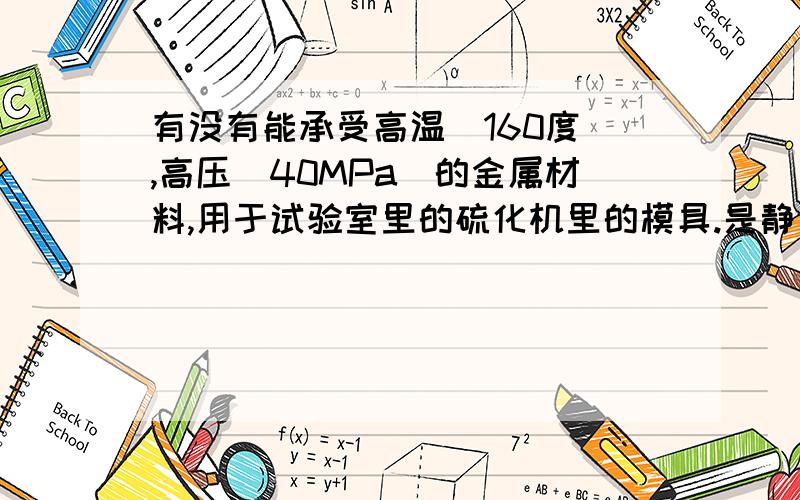 有没有能承受高温（160度）,高压（40MPa）的金属材料,用于试验室里的硫化机里的模具.是静止状态的工况.