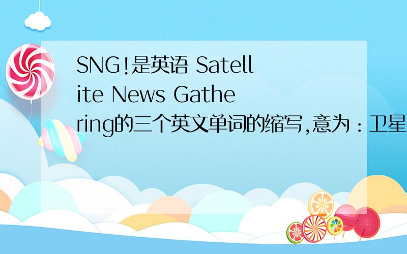 SNG!是英语 Satellite News Gathering的三个英文单词的缩写,意为：卫星新闻采访车（转播车）,就是电视台 的工作人员在直播现场将电视信号通过卫星直接送到电视台的过程,通俗地讲,就是电视台的