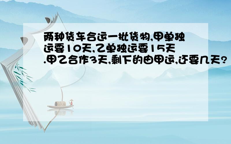 两种货车合运一批货物,甲单独运要10天,乙单独运要15天.甲乙合作3天,剩下的由甲运,还要几天?