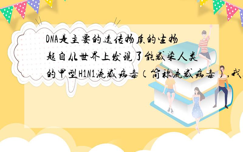 DNA是主要的遗传物质的生物题自从世界上发现了能感染人类的甲型H1N1流感病毒（简称流感病毒）,我国就参与了抗击流感的国际性合作,并已研制出预防流感的疫苗.根据所学知识回答下列问题