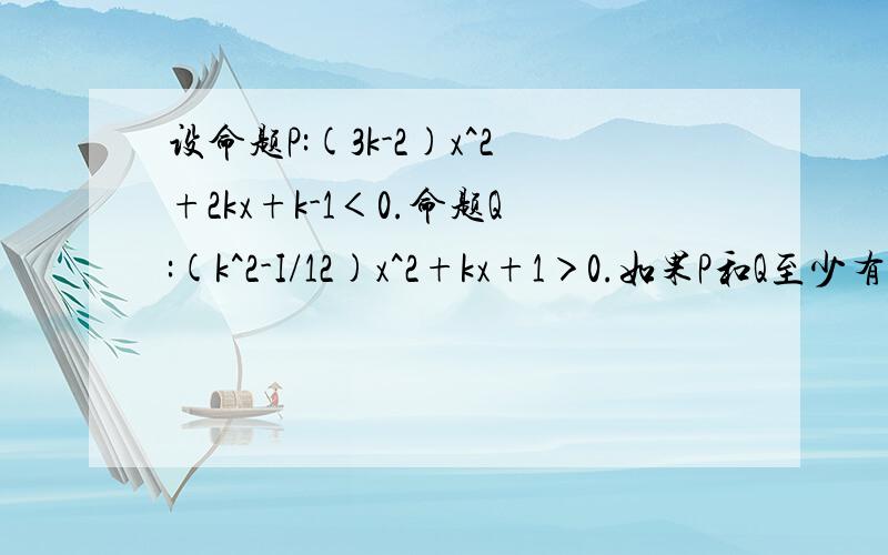 设命题P:(3k-2)x^2+2kx+k-1＜0.命题Q:(k^2-I/12)x^2+kx+1＞0.如果P和Q至少有一个恒成立时,求k的取值范围19页