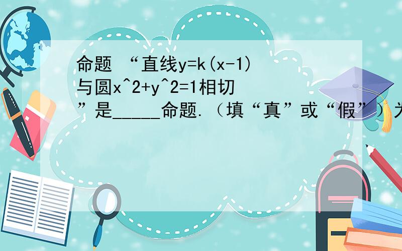 命题 “直线y=k(x-1)与圆x^2+y^2=1相切 ”是_____命题.（填“真”或“假”）为什么?