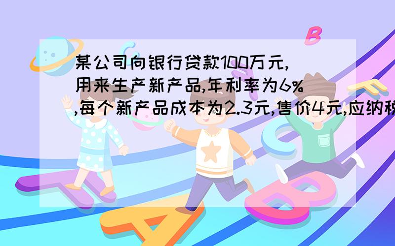 某公司向银行贷款100万元,用来生产新产品,年利率为6%,每个新产品成本为2.3元,售价4元,应纳税款是销售额的10%,如每年生产该产品20万个,并把所得利润用来归还贷款,几年才能一次性还清贷款?