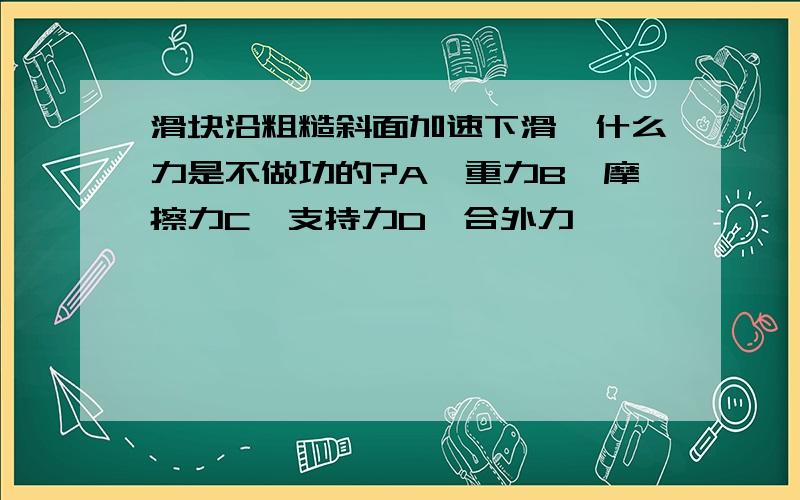 滑块沿粗糙斜面加速下滑,什么力是不做功的?A,重力B,摩擦力C,支持力D,合外力