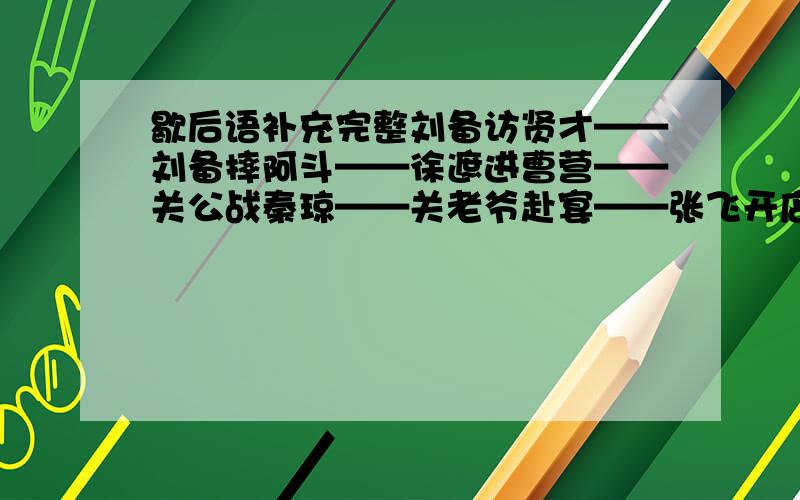 歇后语补充完整刘备访贤才——刘备摔阿斗——徐遮进曹营——关公战秦琼——关老爷赴宴——张飞开店——赵云大战长坂坡——