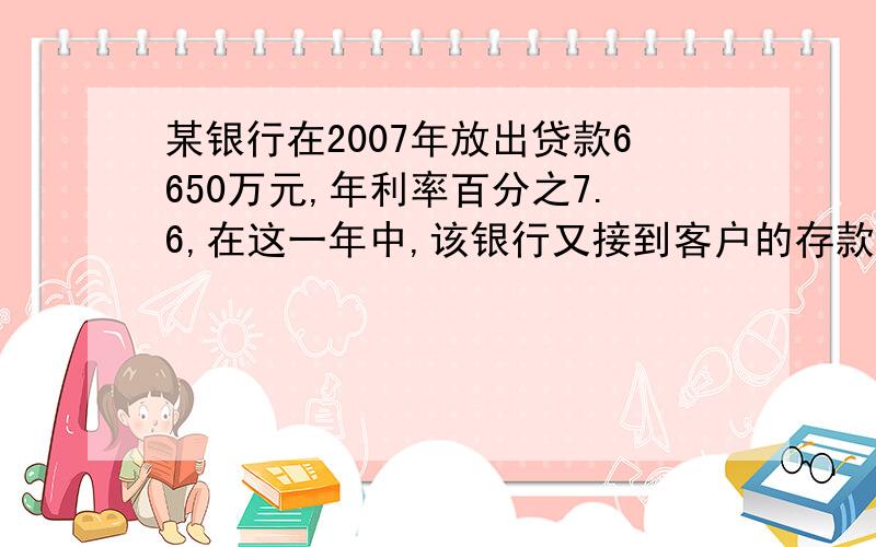 某银行在2007年放出贷款6650万元,年利率百分之7.6,在这一年中,该银行又接到客户的存款5000万元,年利率为百分之3.78,该银行的11名工作人员平均年收入为4.6万元,银行每年还要缴税款128万元,该银