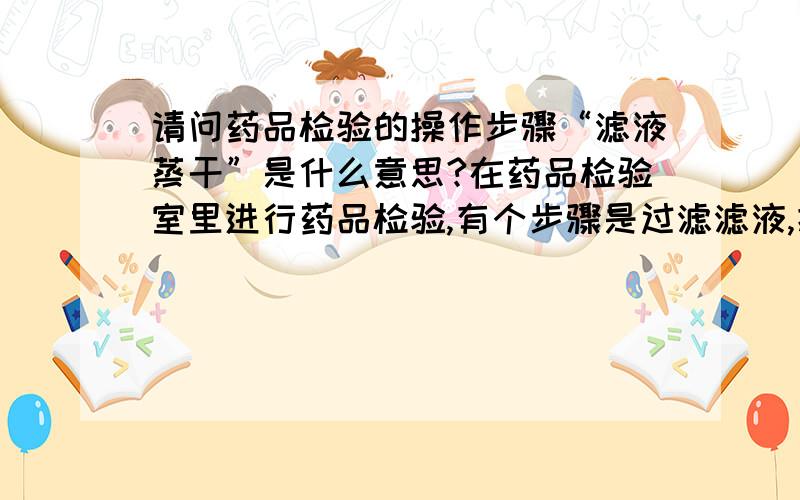 请问药品检验的操作步骤“滤液蒸干”是什么意思?在药品检验室里进行药品检验,有个步骤是过滤滤液,把“滤液蒸干”,请问,如何实施“滤液蒸干”这个步骤?是放在蒸发皿里自己风干,还是怎