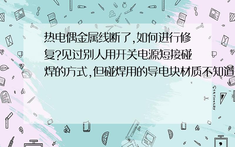 热电偶金属线断了,如何进行修复?见过别人用开关电源短接碰焊的方式,但碰焊用的导电块材质不知道是什么