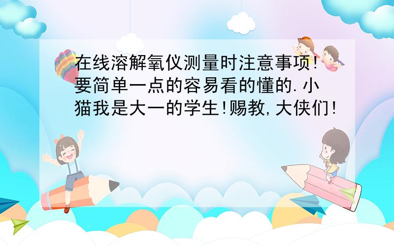 在线溶解氧仪测量时注意事项!要简单一点的容易看的懂的.小猫我是大一的学生!赐教,大侠们!