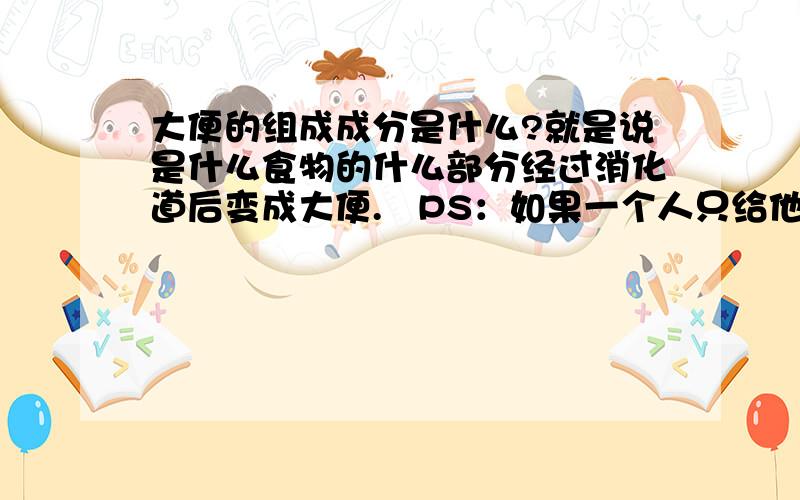 大便的组成成分是什么?就是说是什么食物的什么部分经过消化道后变成大便.   PS：如果一个人只给他打营养素,只吃口香糖（那种国外的,超耐嚼的）（下咽）,他能拉吗?拉出来什么样?