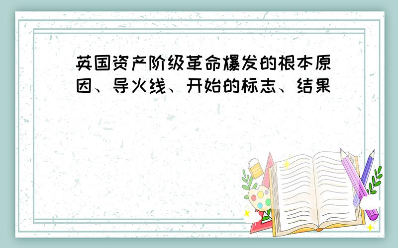 英国资产阶级革命爆发的根本原因、导火线、开始的标志、结果