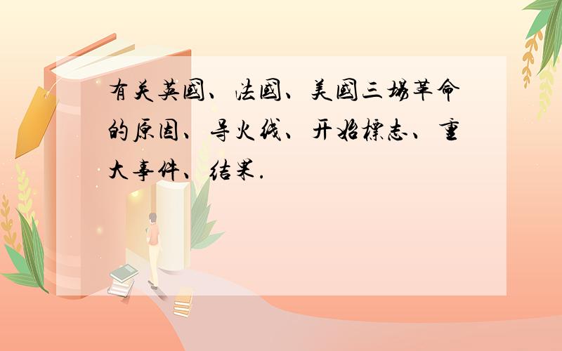 有关英国、法国、美国三场革命的原因、导火线、开始标志、重大事件、结果.