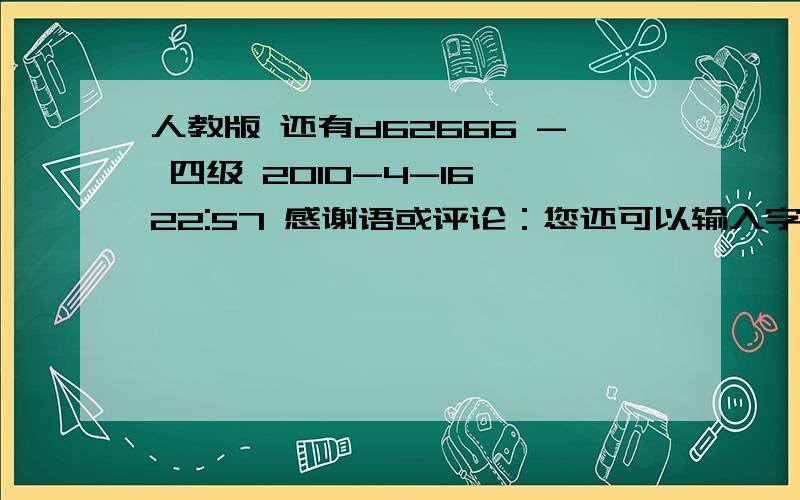 人教版 还有d62666 - 四级 2010-4-16 22:57 感谢语或评论：您还可以输入字输入内容已经达到长度限制可以输入49字 如果您对这一回答非常满意,您可以选择给回答者额外的奖励：0 5 10 15 20 30 40 50分