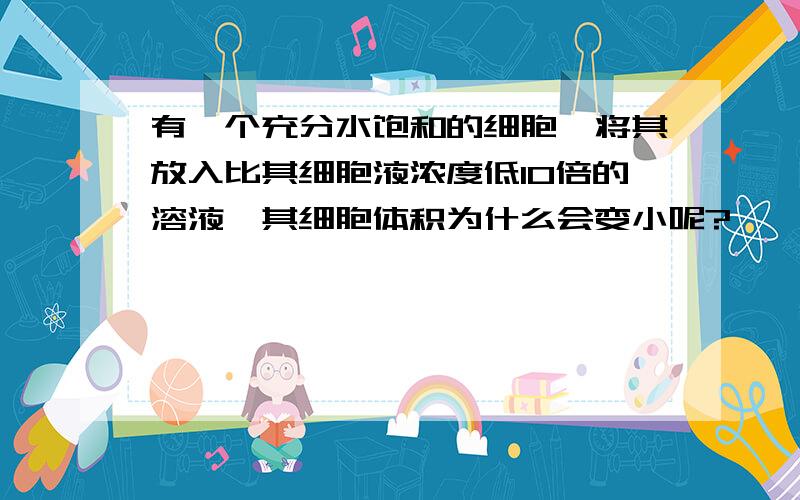 有一个充分水饱和的细胞,将其放入比其细胞液浓度低10倍的溶液,其细胞体积为什么会变小呢?