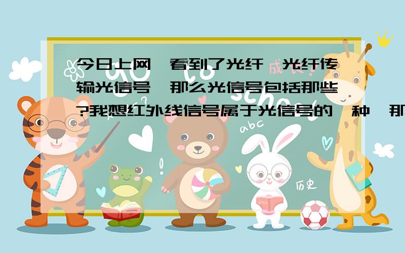 今日上网,看到了光纤,光纤传输光信号,那么光信号包括那些?我想红外线信号属于光信号的一种,那么,光纤可以传输红外线信号吗?同理,生活中,电视遥控器用的就是红外线信号.那么,有一个电