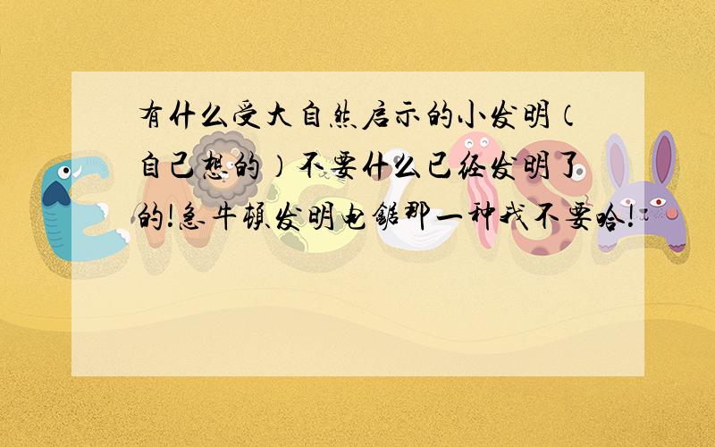 有什么受大自然启示的小发明（自己想的）不要什么已经发明了的!急牛顿发明电锯那一种我不要哈!