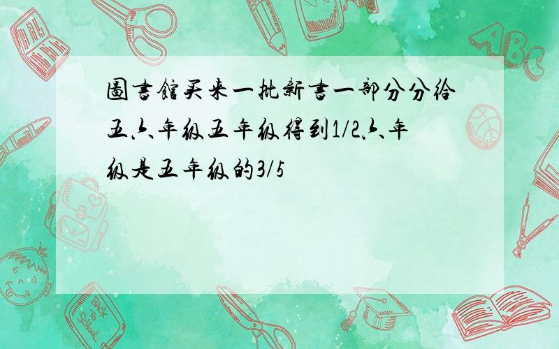 图书馆买来一批新书一部分分给五六年级五年级得到1/2六年级是五年级的3/5