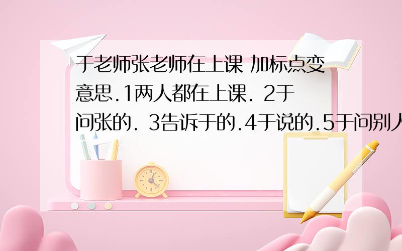 于老师张老师在上课 加标点变意思.1两人都在上课. 2于问张的. 3告诉于的.4于说的.5于问别人的.我很急的啊!