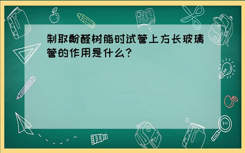 制取酚醛树脂时试管上方长玻璃管的作用是什么?