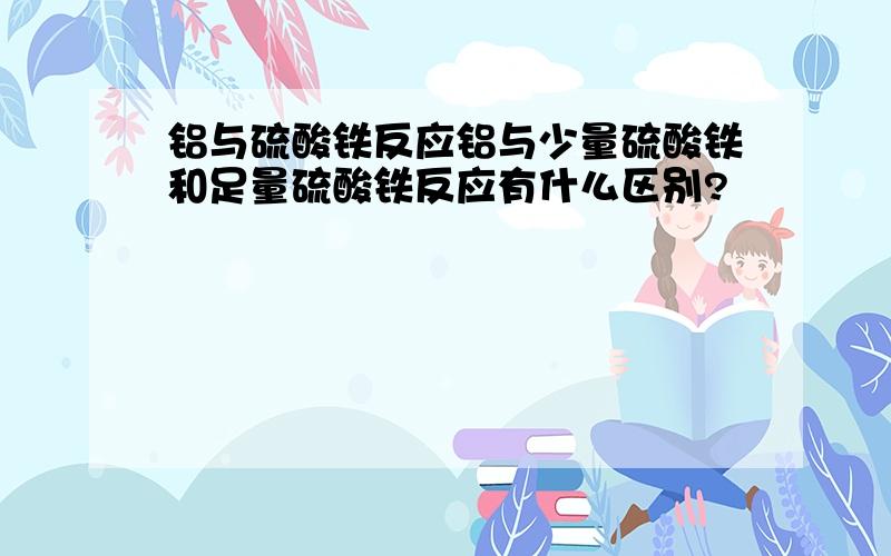 铝与硫酸铁反应铝与少量硫酸铁和足量硫酸铁反应有什么区别?