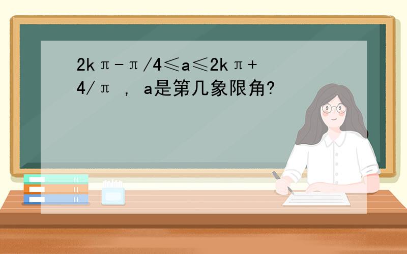 2kπ-π/4≤a≤2kπ+4/π , a是第几象限角?